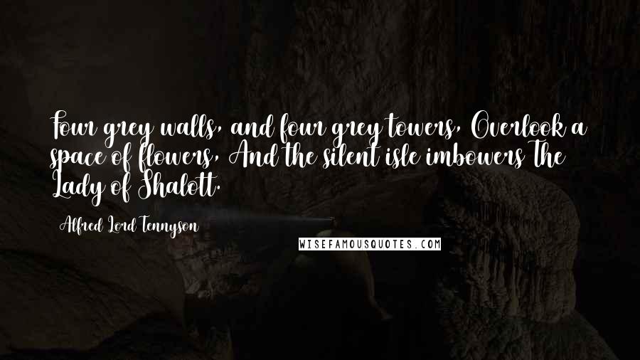 Alfred Lord Tennyson Quotes: Four grey walls, and four grey towers, Overlook a space of flowers, And the silent isle imbowers The Lady of Shalott.