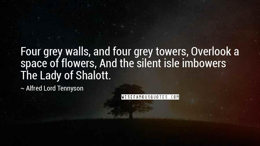 Alfred Lord Tennyson Quotes: Four grey walls, and four grey towers, Overlook a space of flowers, And the silent isle imbowers The Lady of Shalott.