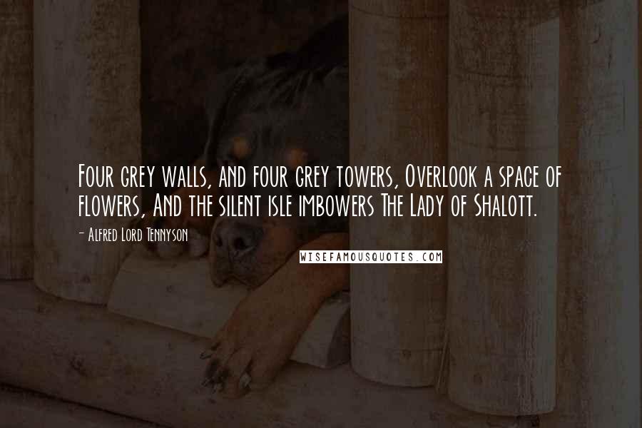 Alfred Lord Tennyson Quotes: Four grey walls, and four grey towers, Overlook a space of flowers, And the silent isle imbowers The Lady of Shalott.