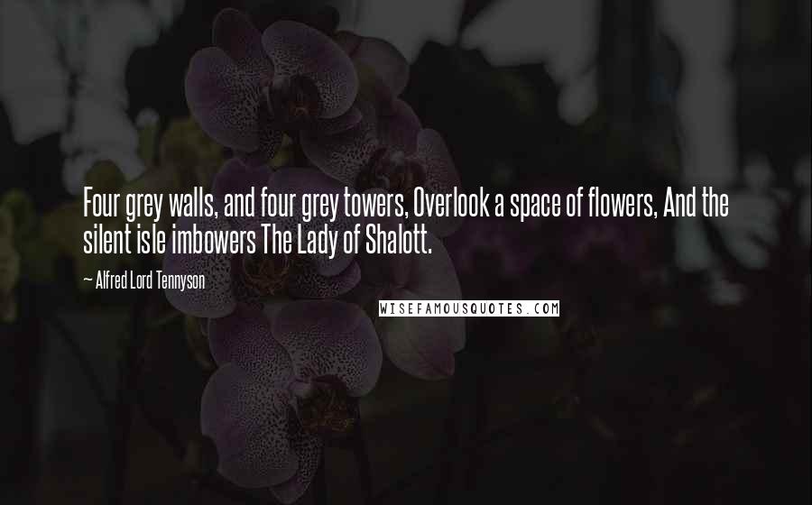 Alfred Lord Tennyson Quotes: Four grey walls, and four grey towers, Overlook a space of flowers, And the silent isle imbowers The Lady of Shalott.