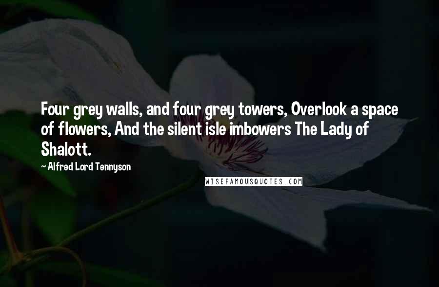 Alfred Lord Tennyson Quotes: Four grey walls, and four grey towers, Overlook a space of flowers, And the silent isle imbowers The Lady of Shalott.