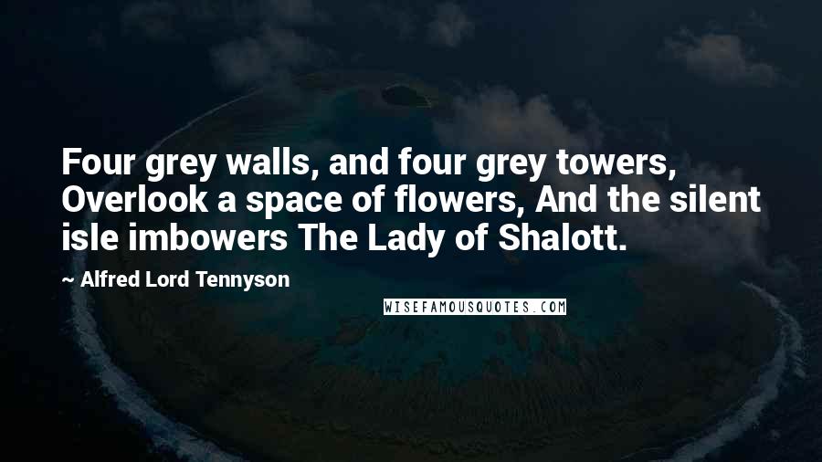 Alfred Lord Tennyson Quotes: Four grey walls, and four grey towers, Overlook a space of flowers, And the silent isle imbowers The Lady of Shalott.