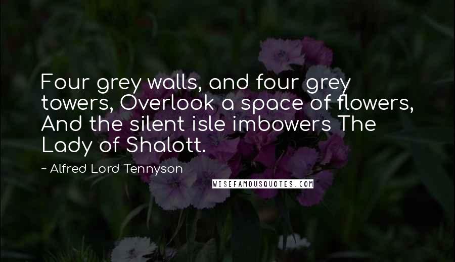 Alfred Lord Tennyson Quotes: Four grey walls, and four grey towers, Overlook a space of flowers, And the silent isle imbowers The Lady of Shalott.