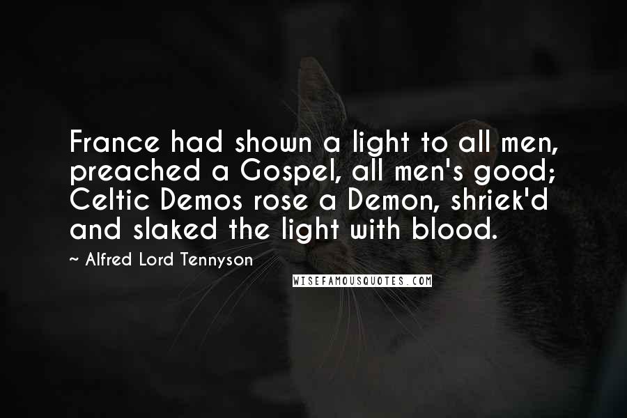 Alfred Lord Tennyson Quotes: France had shown a light to all men, preached a Gospel, all men's good; Celtic Demos rose a Demon, shriek'd and slaked the light with blood.