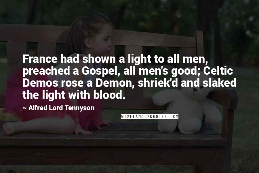 Alfred Lord Tennyson Quotes: France had shown a light to all men, preached a Gospel, all men's good; Celtic Demos rose a Demon, shriek'd and slaked the light with blood.