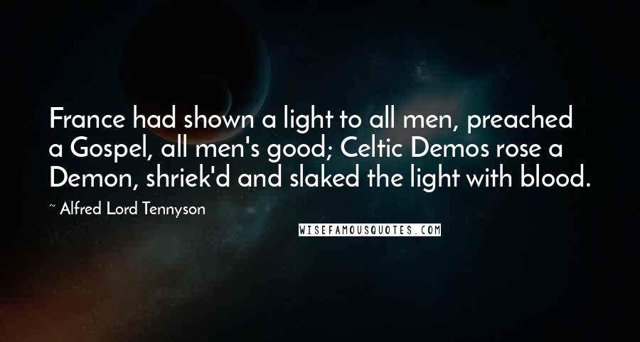 Alfred Lord Tennyson Quotes: France had shown a light to all men, preached a Gospel, all men's good; Celtic Demos rose a Demon, shriek'd and slaked the light with blood.