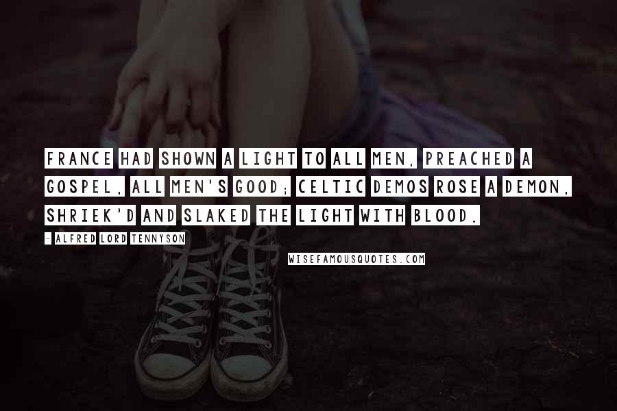Alfred Lord Tennyson Quotes: France had shown a light to all men, preached a Gospel, all men's good; Celtic Demos rose a Demon, shriek'd and slaked the light with blood.