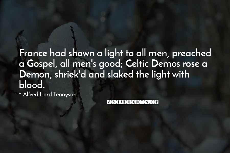 Alfred Lord Tennyson Quotes: France had shown a light to all men, preached a Gospel, all men's good; Celtic Demos rose a Demon, shriek'd and slaked the light with blood.