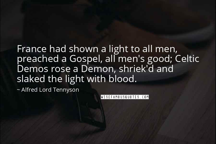 Alfred Lord Tennyson Quotes: France had shown a light to all men, preached a Gospel, all men's good; Celtic Demos rose a Demon, shriek'd and slaked the light with blood.