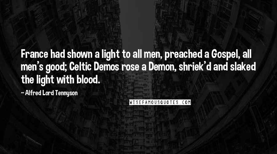 Alfred Lord Tennyson Quotes: France had shown a light to all men, preached a Gospel, all men's good; Celtic Demos rose a Demon, shriek'd and slaked the light with blood.