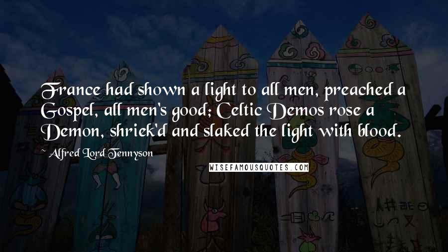 Alfred Lord Tennyson Quotes: France had shown a light to all men, preached a Gospel, all men's good; Celtic Demos rose a Demon, shriek'd and slaked the light with blood.