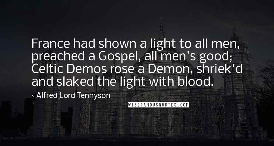 Alfred Lord Tennyson Quotes: France had shown a light to all men, preached a Gospel, all men's good; Celtic Demos rose a Demon, shriek'd and slaked the light with blood.