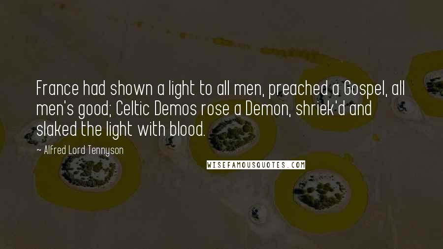 Alfred Lord Tennyson Quotes: France had shown a light to all men, preached a Gospel, all men's good; Celtic Demos rose a Demon, shriek'd and slaked the light with blood.