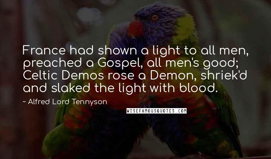 Alfred Lord Tennyson Quotes: France had shown a light to all men, preached a Gospel, all men's good; Celtic Demos rose a Demon, shriek'd and slaked the light with blood.