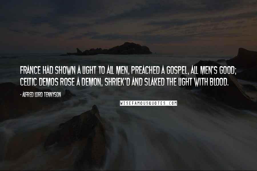 Alfred Lord Tennyson Quotes: France had shown a light to all men, preached a Gospel, all men's good; Celtic Demos rose a Demon, shriek'd and slaked the light with blood.