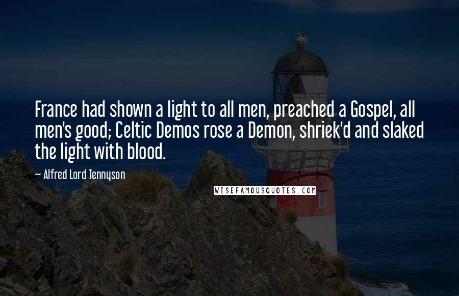 Alfred Lord Tennyson Quotes: France had shown a light to all men, preached a Gospel, all men's good; Celtic Demos rose a Demon, shriek'd and slaked the light with blood.