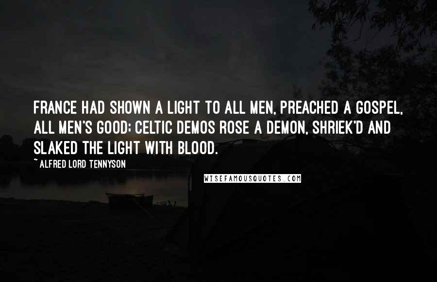 Alfred Lord Tennyson Quotes: France had shown a light to all men, preached a Gospel, all men's good; Celtic Demos rose a Demon, shriek'd and slaked the light with blood.