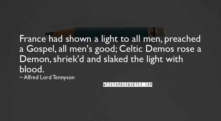Alfred Lord Tennyson Quotes: France had shown a light to all men, preached a Gospel, all men's good; Celtic Demos rose a Demon, shriek'd and slaked the light with blood.