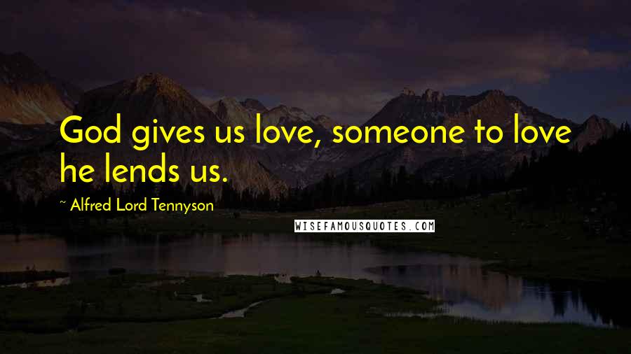Alfred Lord Tennyson Quotes: God gives us love, someone to love he lends us.