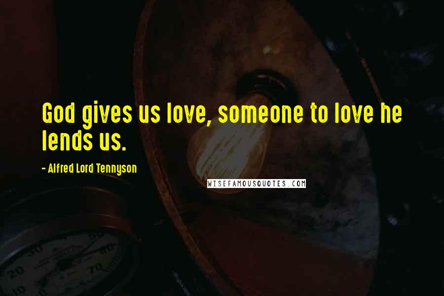 Alfred Lord Tennyson Quotes: God gives us love, someone to love he lends us.