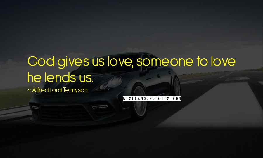 Alfred Lord Tennyson Quotes: God gives us love, someone to love he lends us.
