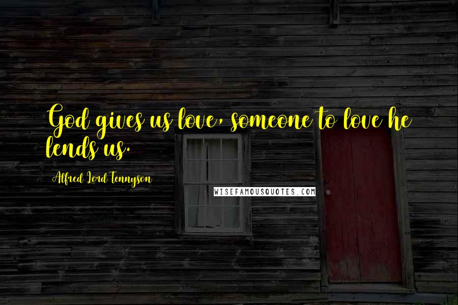Alfred Lord Tennyson Quotes: God gives us love, someone to love he lends us.