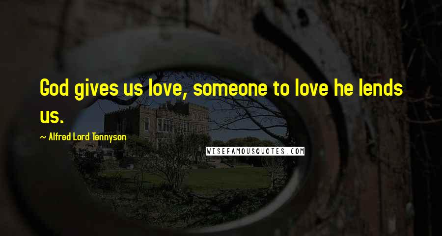 Alfred Lord Tennyson Quotes: God gives us love, someone to love he lends us.