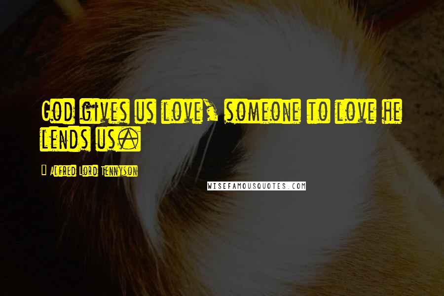 Alfred Lord Tennyson Quotes: God gives us love, someone to love he lends us.