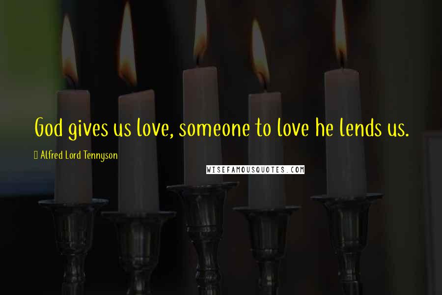 Alfred Lord Tennyson Quotes: God gives us love, someone to love he lends us.
