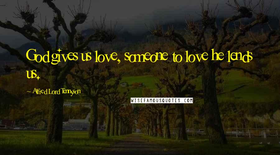 Alfred Lord Tennyson Quotes: God gives us love, someone to love he lends us.