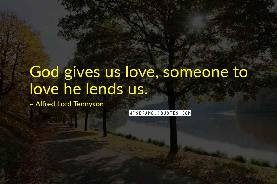 Alfred Lord Tennyson Quotes: God gives us love, someone to love he lends us.
