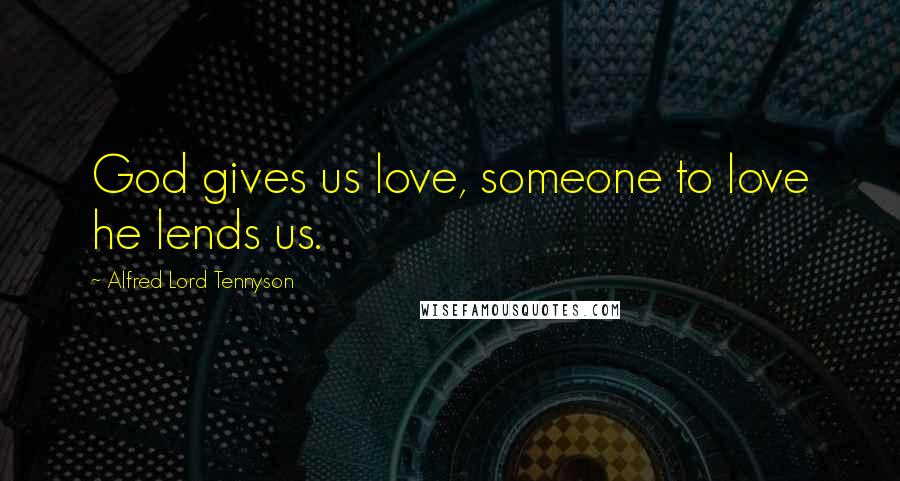 Alfred Lord Tennyson Quotes: God gives us love, someone to love he lends us.