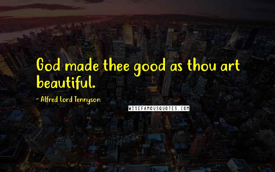 Alfred Lord Tennyson Quotes: God made thee good as thou art beautiful.