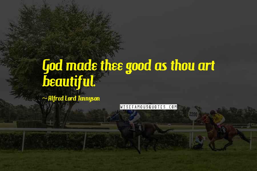 Alfred Lord Tennyson Quotes: God made thee good as thou art beautiful.