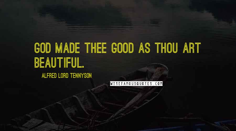 Alfred Lord Tennyson Quotes: God made thee good as thou art beautiful.