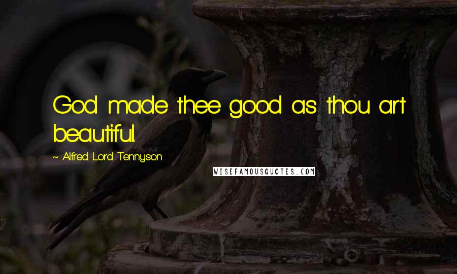 Alfred Lord Tennyson Quotes: God made thee good as thou art beautiful.