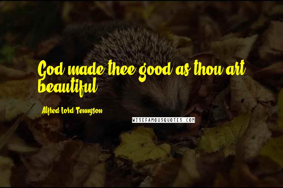 Alfred Lord Tennyson Quotes: God made thee good as thou art beautiful.