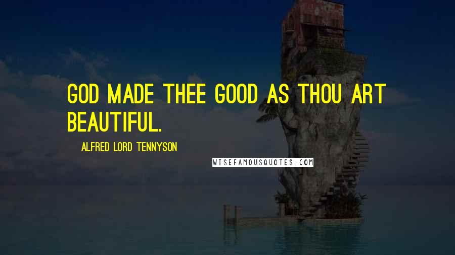 Alfred Lord Tennyson Quotes: God made thee good as thou art beautiful.