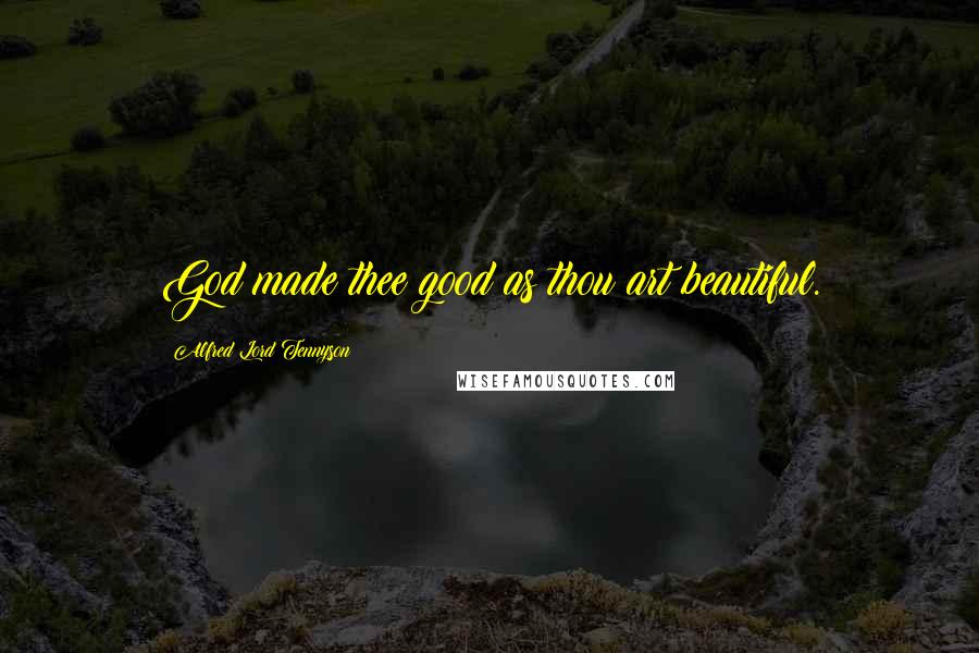 Alfred Lord Tennyson Quotes: God made thee good as thou art beautiful.