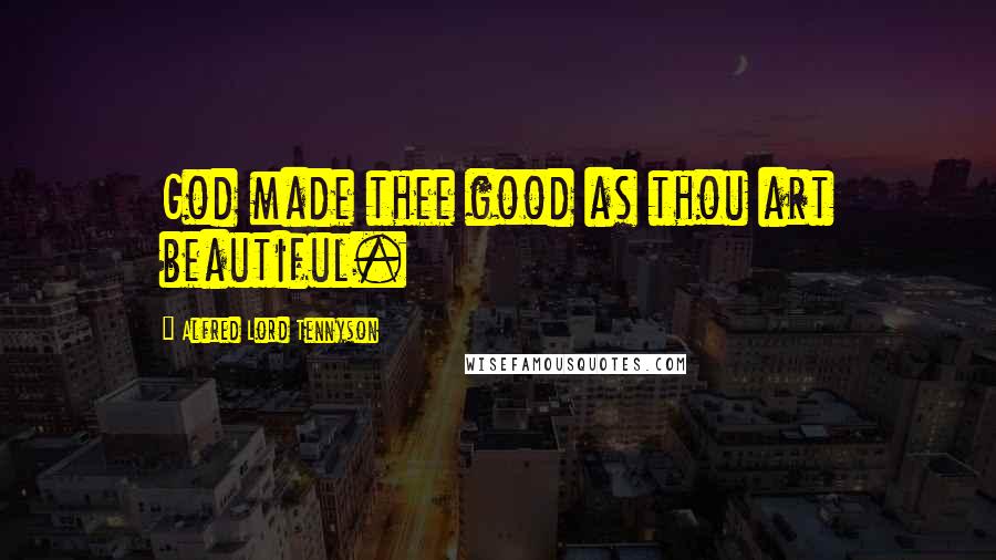 Alfred Lord Tennyson Quotes: God made thee good as thou art beautiful.