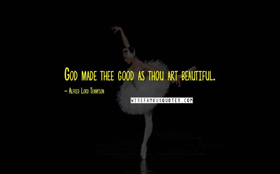 Alfred Lord Tennyson Quotes: God made thee good as thou art beautiful.