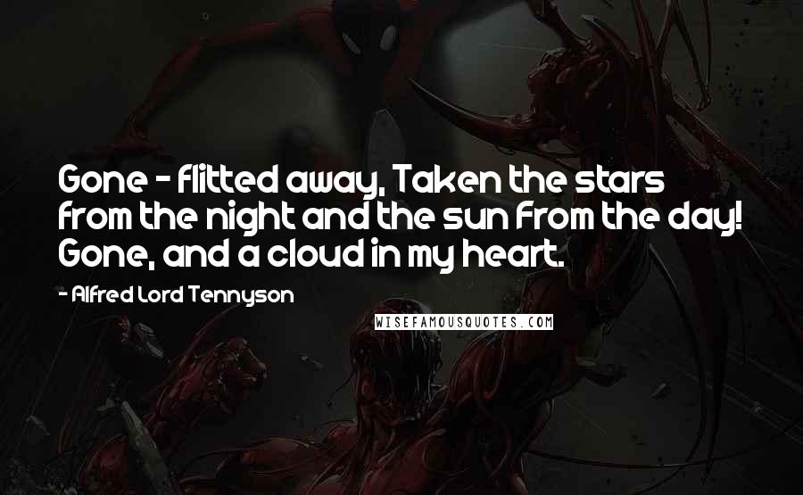 Alfred Lord Tennyson Quotes: Gone - flitted away, Taken the stars from the night and the sun From the day! Gone, and a cloud in my heart.