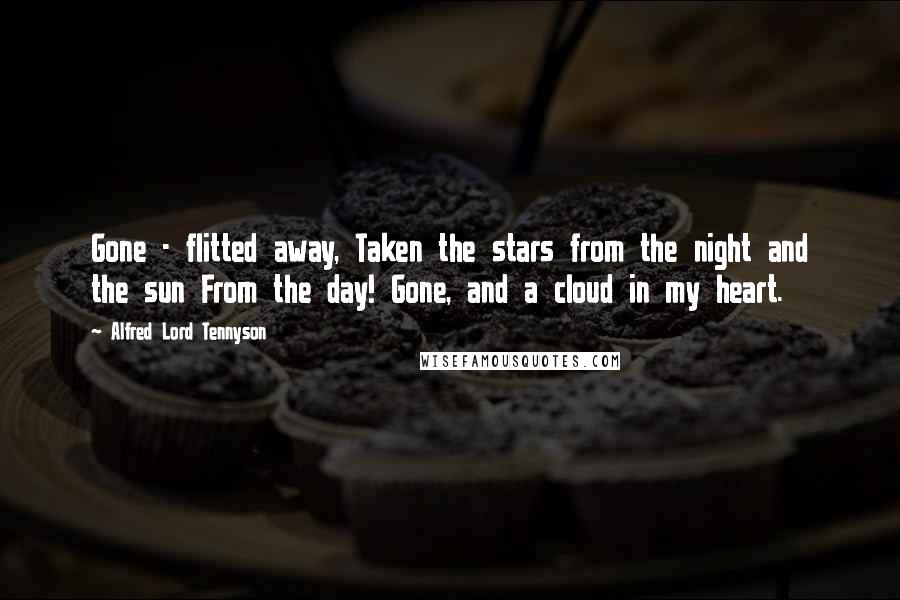 Alfred Lord Tennyson Quotes: Gone - flitted away, Taken the stars from the night and the sun From the day! Gone, and a cloud in my heart.