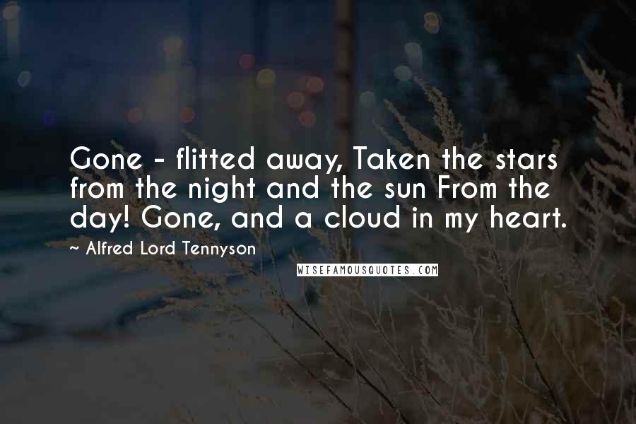 Alfred Lord Tennyson Quotes: Gone - flitted away, Taken the stars from the night and the sun From the day! Gone, and a cloud in my heart.