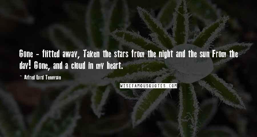 Alfred Lord Tennyson Quotes: Gone - flitted away, Taken the stars from the night and the sun From the day! Gone, and a cloud in my heart.