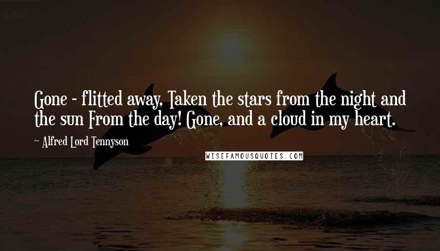 Alfred Lord Tennyson Quotes: Gone - flitted away, Taken the stars from the night and the sun From the day! Gone, and a cloud in my heart.