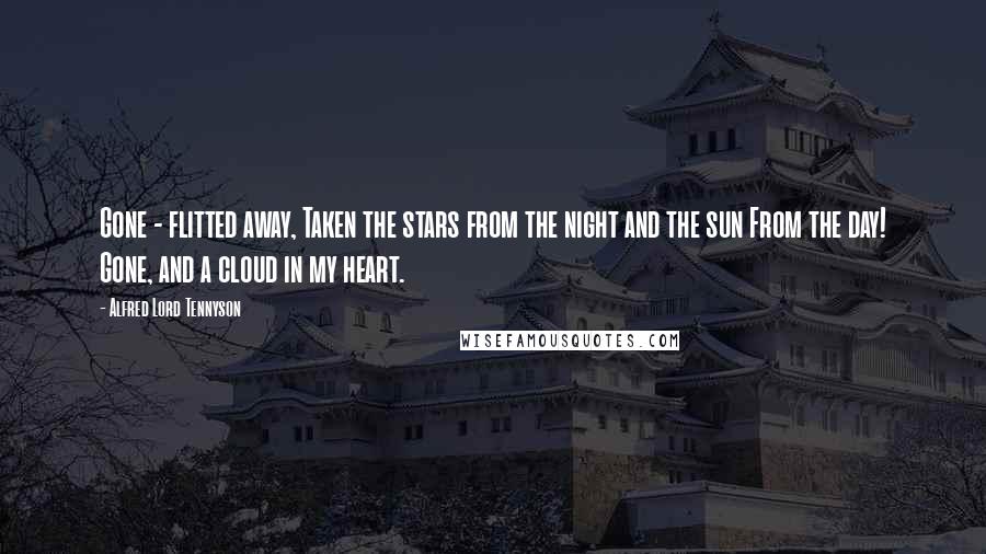 Alfred Lord Tennyson Quotes: Gone - flitted away, Taken the stars from the night and the sun From the day! Gone, and a cloud in my heart.