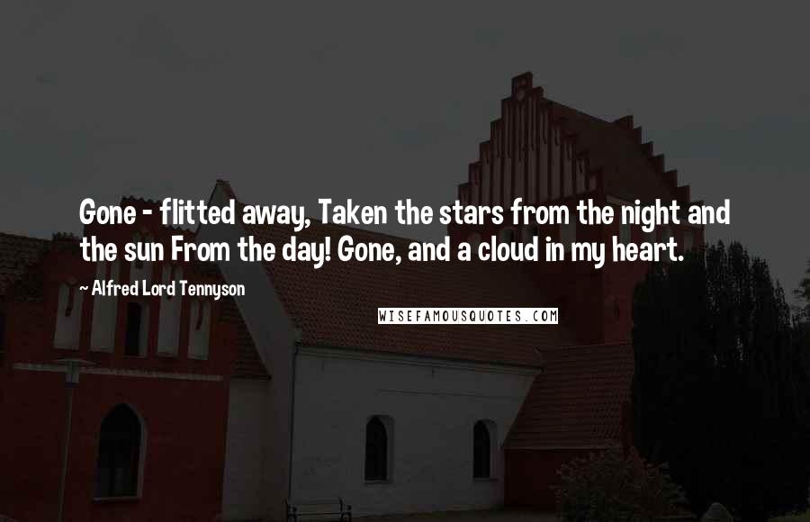 Alfred Lord Tennyson Quotes: Gone - flitted away, Taken the stars from the night and the sun From the day! Gone, and a cloud in my heart.