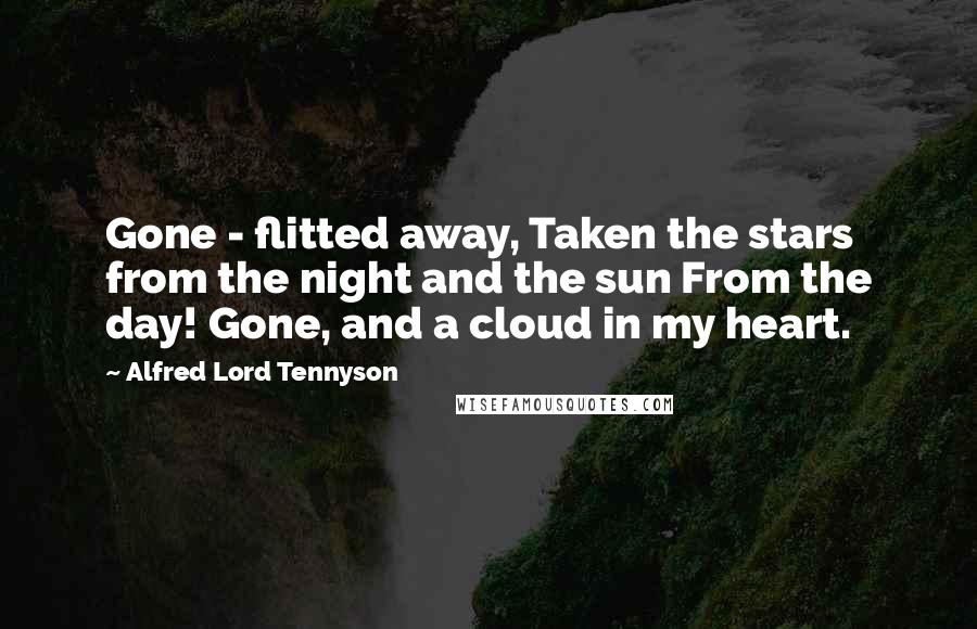 Alfred Lord Tennyson Quotes: Gone - flitted away, Taken the stars from the night and the sun From the day! Gone, and a cloud in my heart.