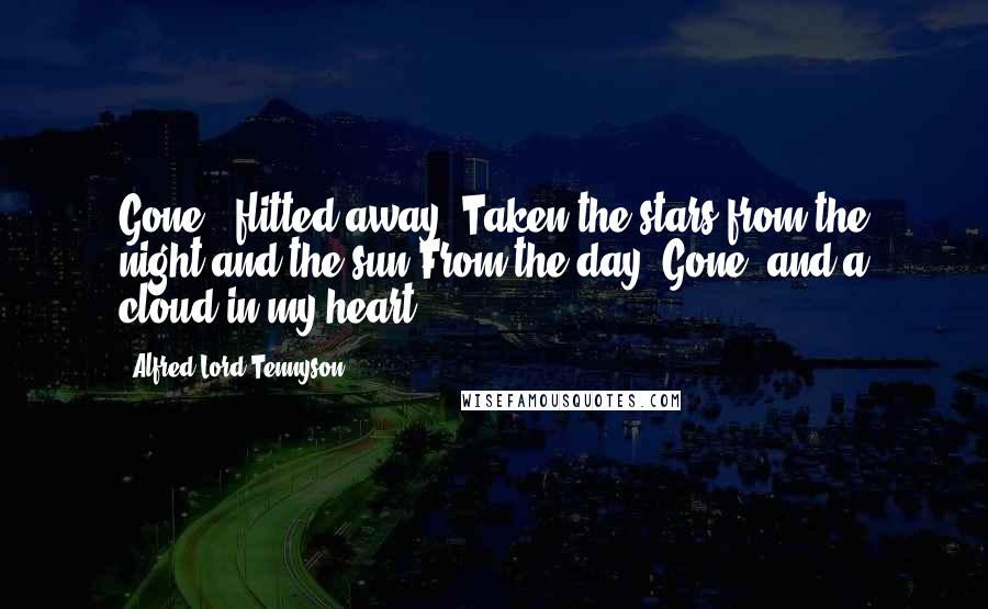 Alfred Lord Tennyson Quotes: Gone - flitted away, Taken the stars from the night and the sun From the day! Gone, and a cloud in my heart.